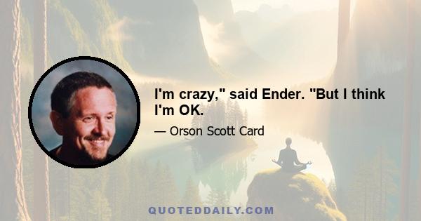 I'm crazy, said Ender. But I think I'm OK.