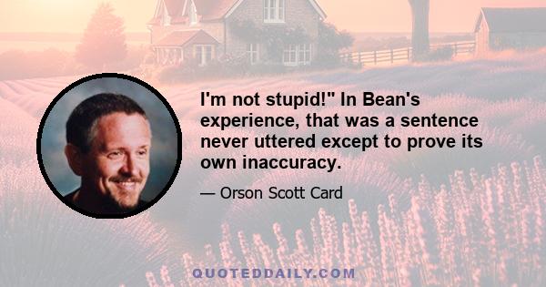 I'm not stupid! In Bean's experience, that was a sentence never uttered except to prove its own inaccuracy.