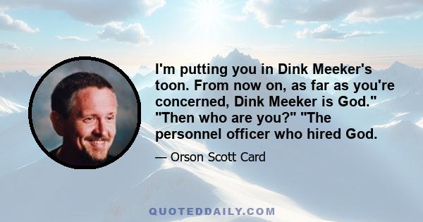 I'm putting you in Dink Meeker's toon. From now on, as far as you're concerned, Dink Meeker is God. Then who are you? The personnel officer who hired God.