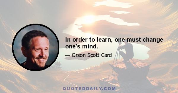 In order to learn, one must change one's mind.