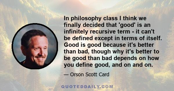 In philosophy class I think we finally decided that 'good' is an infinitely recursive term - it can't be defined except in terms of itself. Good is good because it's better than bad, though why it's better to be good