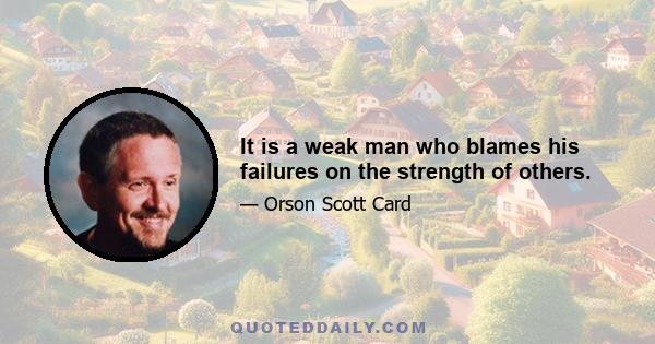 It is a weak man who blames his failures on the strength of others.