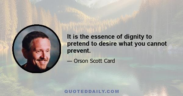 It is the essence of dignity to pretend to desire what you cannot prevent.