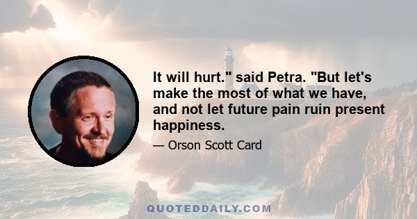 It will hurt. said Petra. But let's make the most of what we have, and not let future pain ruin present happiness.