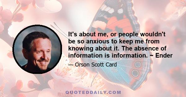 It's about me, or people wouldn't be so anxious to keep me from knowing about it. The absence of information is information. ~ Ender