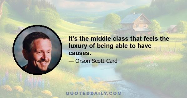 It's the middle class that feels the luxury of being able to have causes.