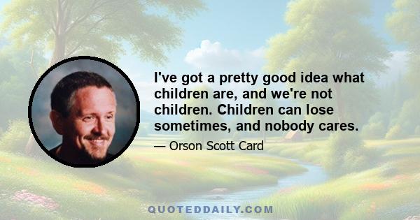 I've got a pretty good idea what children are, and we're not children. Children can lose sometimes, and nobody cares.