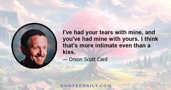 I've had your tears with mine, and you've had mine with yours. I think that's more intimate even than a kiss.