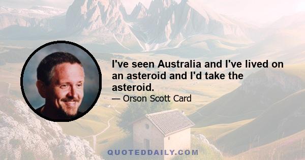 I've seen Australia and I've lived on an asteroid and I'd take the asteroid.