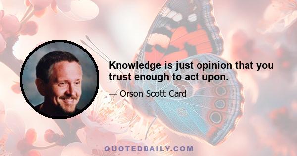 Knowledge is just opinion that you trust enough to act upon.