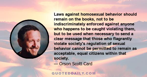 Laws against homosexual behavior should remain on the books, not to be indiscriminately enforced against anyone who happens to be caught violating them, but to be used when necessary to send a clear message that those