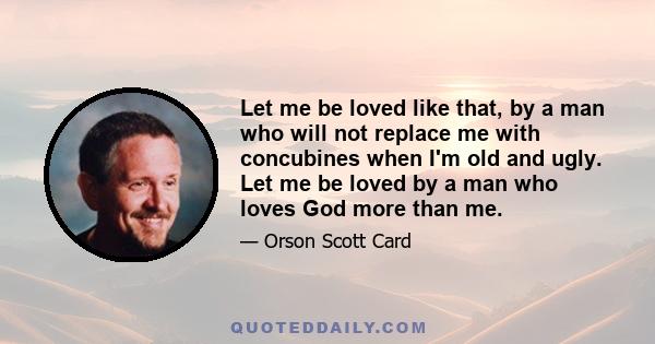 Let me be loved like that, by a man who will not replace me with concubines when I'm old and ugly. Let me be loved by a man who loves God more than me.