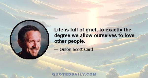 Life is full of grief, to exactly the degree we allow ourselves to love other people.