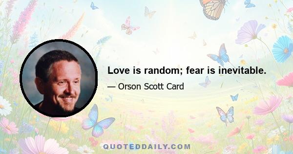 Love is random; fear is inevitable.