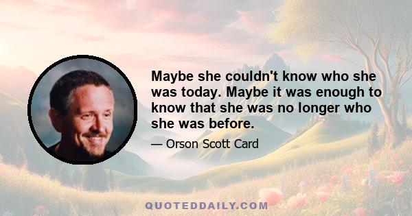 Maybe she couldn't know who she was today. Maybe it was enough to know that she was no longer who she was before.