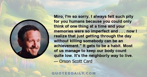 Miro, I'm so sorry. I always felt such pity for you humans because you could only think of one thing at a time and your memories were so imperfect and . . . now I realize that just getting through the day without