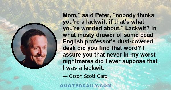 Mom, said Peter, nobody thinks you're a lackwit, if that's what you're worried about. Lackwit? In what musty drawer of some dead English professor's dust-covered desk did you find that word? I assure you that never in