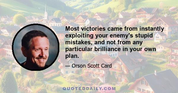 Most victories came from instantly exploiting your enemy's stupid mistakes, and not from any particular brilliance in your own plan.