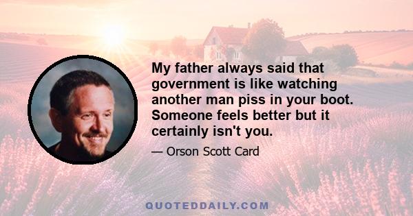 My father always said that government is like watching another man piss in your boot. Someone feels better but it certainly isn't you.