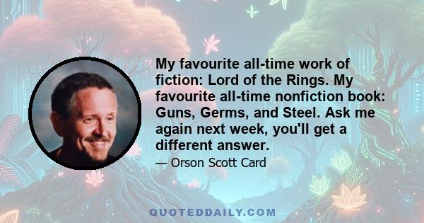 My favourite all-time work of fiction: Lord of the Rings. My favourite all-time nonfiction book: Guns, Germs, and Steel. Ask me again next week, you'll get a different answer.