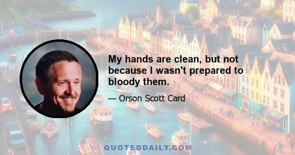 My hands are clean, but not because I wasn't prepared to bloody them.