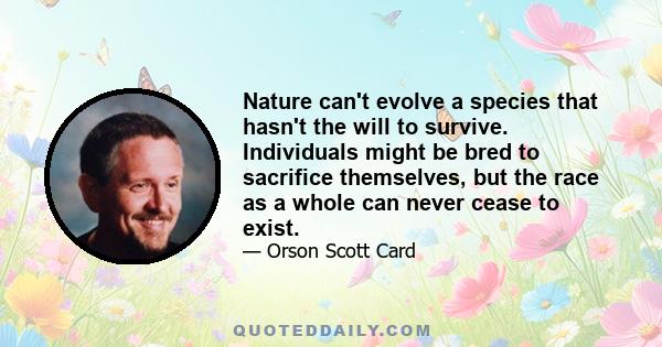 Nature can't evolve a species that hasn't the will to survive. Individuals might be bred to sacrifice themselves, but the race as a whole can never cease to exist.