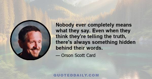 Nobody ever completely means what they say. Even when they think they're telling the truth, there's always something hidden behind their words.