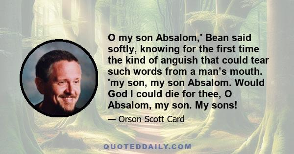 O my son Absalom,' Bean said softly, knowing for the first time the kind of anguish that could tear such words from a man’s mouth. 'my son, my son Absalom. Would God I could die for thee, O Absalom, my son. My sons!