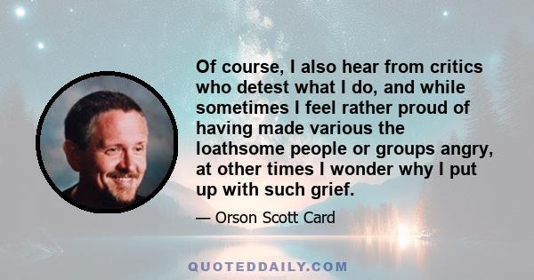 Of course, I also hear from critics who detest what I do, and while sometimes I feel rather proud of having made various the loathsome people or groups angry, at other times I wonder why I put up with such grief.