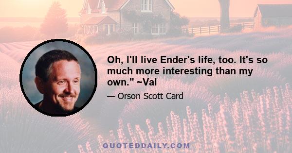 Oh, I'll live Ender's life, too. It's so much more interesting than my own. ~Val