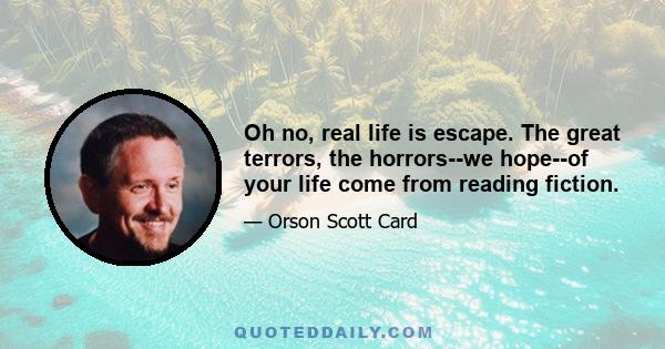 Oh no, real life is escape. The great terrors, the horrors--we hope--of your life come from reading fiction.