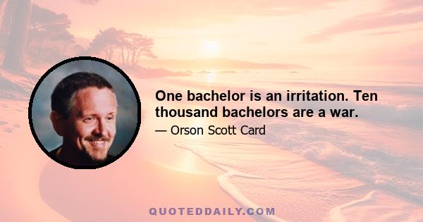 One bachelor is an irritation. Ten thousand bachelors are a war.