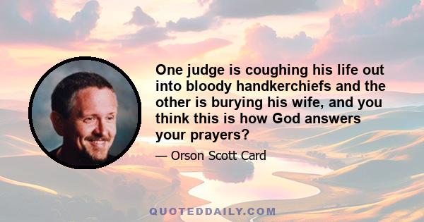 One judge is coughing his life out into bloody handkerchiefs and the other is burying his wife, and you think this is how God answers your prayers?