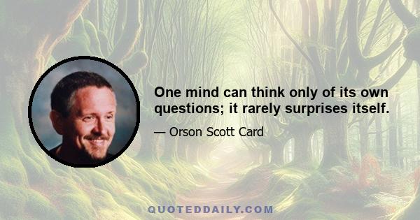 One mind can think only of its own questions; it rarely surprises itself.