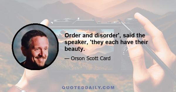 Order and disorder', said the speaker, 'they each have their beauty.