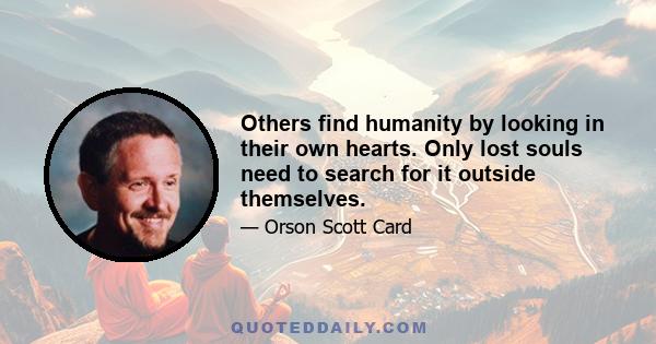 Others find humanity by looking in their own hearts. Only lost souls need to search for it outside themselves.