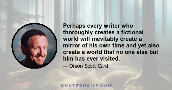 Perhaps every writer who thoroughly creates a fictional world will inevitably create a mirror of his own time and yet also create a world that no one else but him has ever visited.