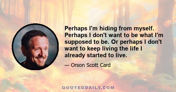 Perhaps I'm hiding from myself. Perhaps I don't want to be what I'm supposed to be. Or perhaps I don't want to keep living the life I already started to live.