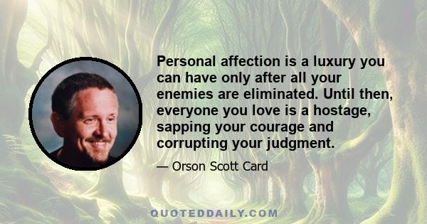 Personal affection is a luxury you can have only after all your enemies are eliminated. Until then, everyone you love is a hostage, sapping your courage and corrupting your judgment.