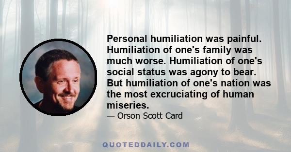 Personal humiliation was painful. Humiliation of one's family was much worse. Humiliation of one's social status was agony to bear. But humiliation of one's nation was the most excruciating of human miseries.