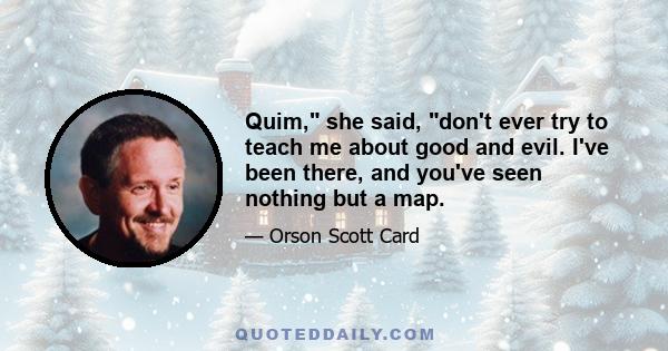 Quim, she said, don't ever try to teach me about good and evil. I've been there, and you've seen nothing but a map.