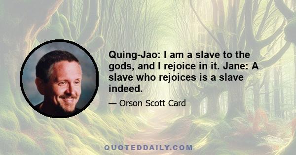 Quing-Jao: I am a slave to the gods, and I rejoice in it. Jane: A slave who rejoices is a slave indeed.