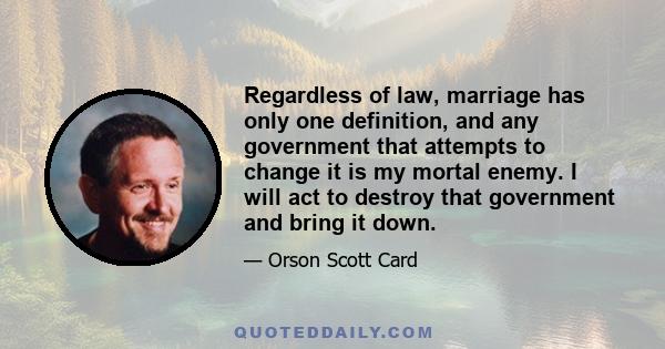 Regardless of law, marriage has only one definition, and any government that attempts to change it is my mortal enemy. I will act to destroy that government and bring it down.