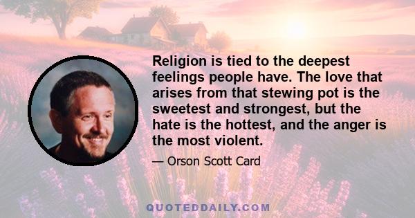 Religion is tied to the deepest feelings people have. The love that arises from that stewing pot is the sweetest and strongest, but the hate is the hottest, and the anger is the most violent.