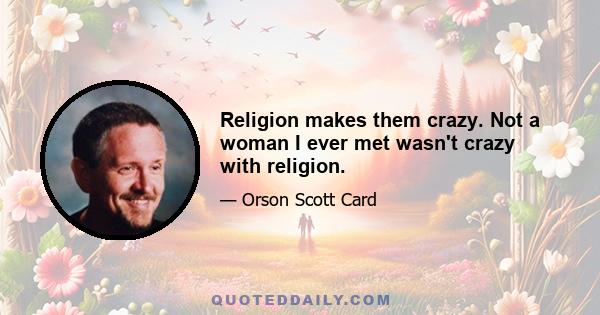 Religion makes them crazy. Not a woman I ever met wasn't crazy with religion.