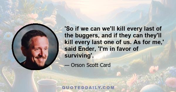 'So if we can we'll kill every last of the buggers, and if they can they'll kill every last one of us. As for me,' said Ender, 'I'm in favor of surviving'.