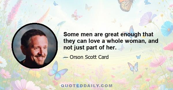 Some men are great enough that they can love a whole woman, and not just part of her.