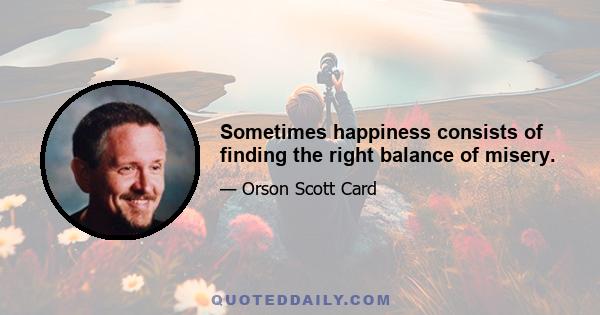 Sometimes happiness consists of finding the right balance of misery.