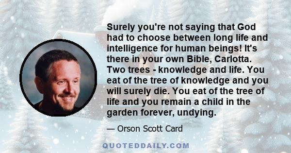 Surely you're not saying that God had to choose between long life and intelligence for human beings! It's there in your own Bible, Carlotta. Two trees - knowledge and life. You eat of the tree of knowledge and you will