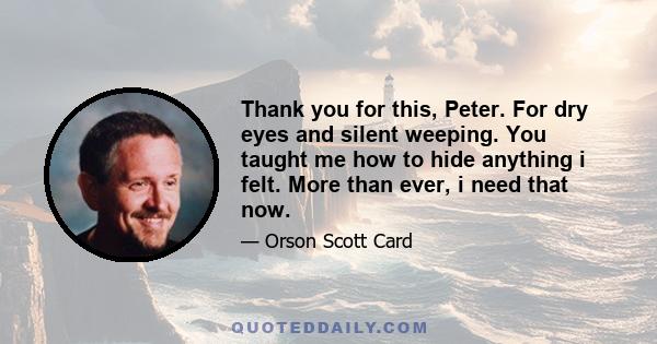 Thank you for this, Peter. For dry eyes and silent weeping. You taught me how to hide anything i felt. More than ever, i need that now.